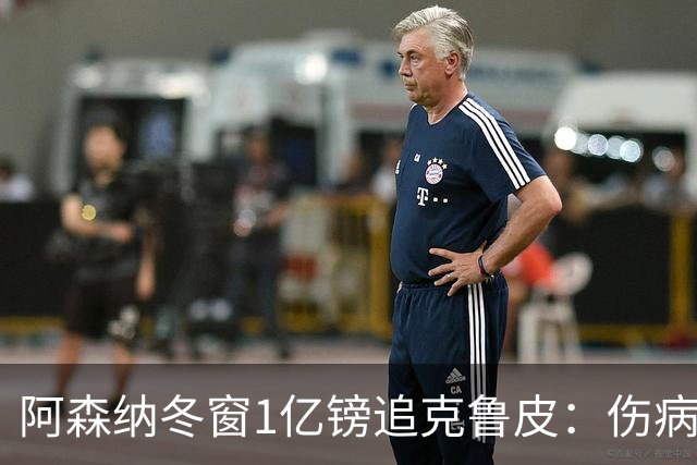 阿森纳冬窗1亿镑追克鲁皮：伤病风险下的争冠豪赌