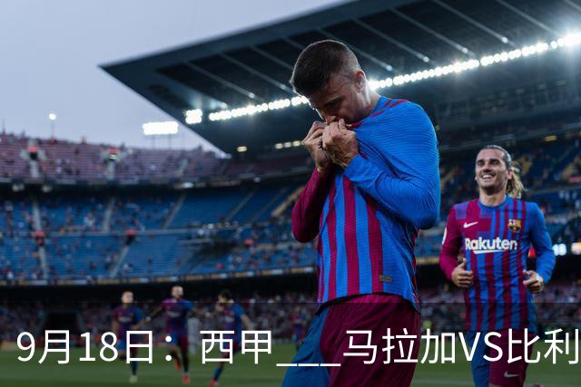 9月18日：西甲 _ 马拉加VS比利亚雷亚尔：主场0胜魔咒待破，黄潜4连败谁先上岸？