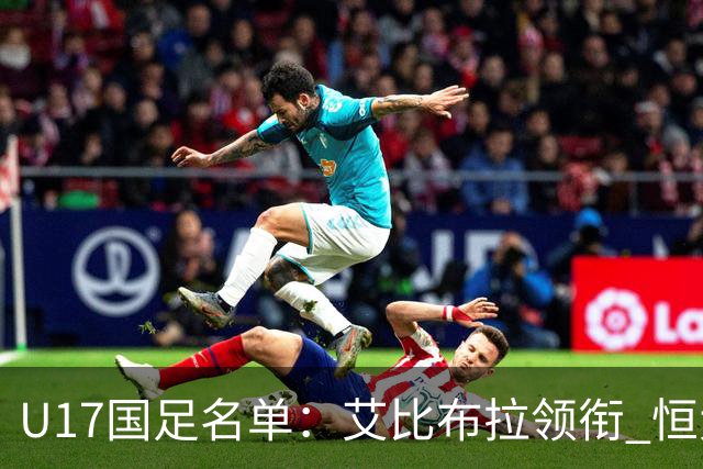 U17国足名单：艾比布拉领衔 恒大足校6人入选